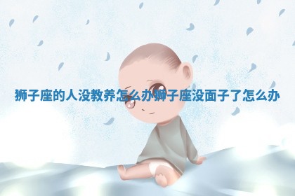 狮子座 💄 的人没教养怎么办 狮子 🦈 座没面子了怎么办 狮子座 💄 的人没教养怎么办 狮子 🦈 座没面子了怎么办