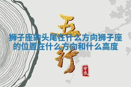 狮子座的头尾在什 🌽 么方向_狮子座的位置在 🥟 什么方向和什么高度