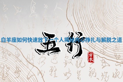 白羊 🈲 座如何快速放下一个人揭秘内 🌸 心挣扎与解脱之道 白羊 🈲 座如何快速放下一个人揭秘内 🌸 心挣扎与解脱之道