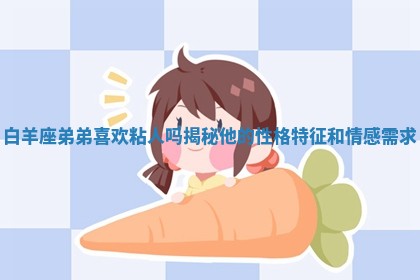 白羊座弟弟喜欢粘人吗揭秘他的 🚚 性格特征和情感 🔫 需求 白羊座弟弟喜欢粘人吗揭秘他的 🚚 性格特征和情感 🔫 需求