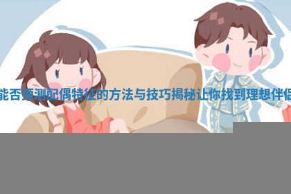 能否预测配偶特征 🎇 的 🕗 方法与技巧揭秘让你找到理想伴侣 能否预测配偶特征 🎇 的 🕗 方法与技巧揭秘让你找到理想伴侣