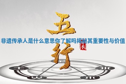 非遗传承人是什么意 🏎 思你 📢 了解吗揭秘其重要性与价值